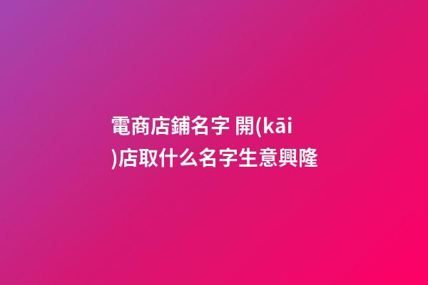 電商店鋪名字 開(kāi)店取什么名字生意興隆